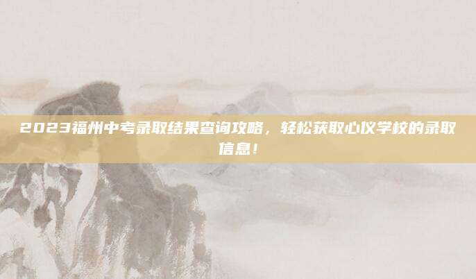 2023福州中考录取结果查询攻略，轻松获取心仪学校的录取信息！