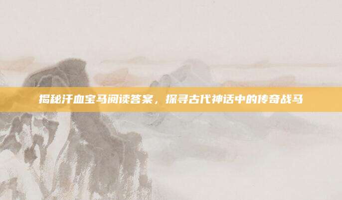 揭秘汗血宝马阅读答案，探寻古代神话中的传奇战马
