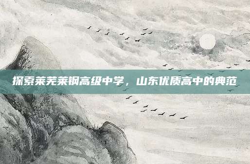 探索莱芜莱钢高级中学，山东优质高中的典范