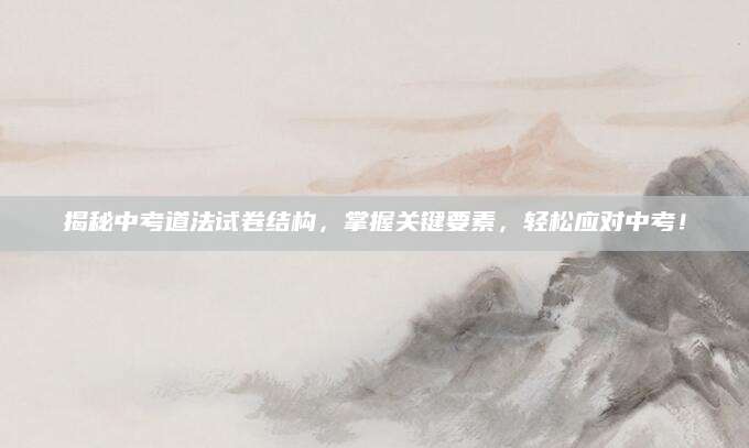 揭秘中考道法试卷结构，掌握关键要素，轻松应对中考！