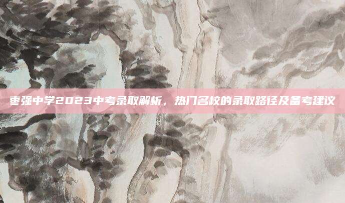 枣强中学2023中考录取解析，热门名校的录取路径及备考建议