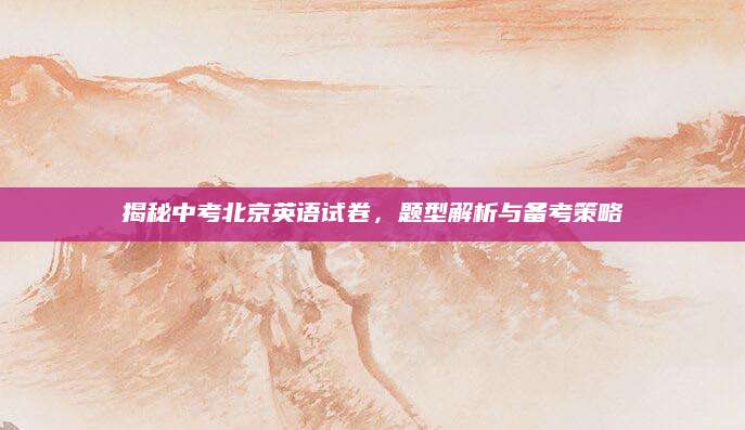 揭秘中考北京英语试卷，题型解析与备考策略
