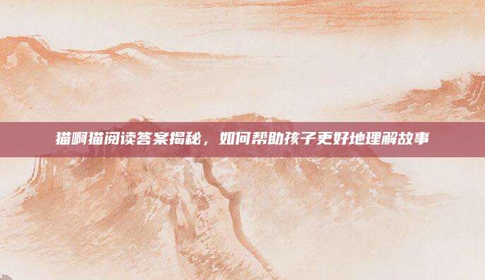 猫啊猫阅读答案揭秘，如何帮助孩子更好地理解故事