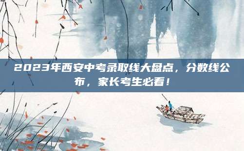 2023年西安中考录取线大盘点，分数线公布，家长考生必看！