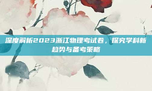深度解析2023浙江物理考试卷，探究学科新趋势与备考策略