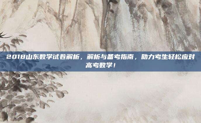 2018山东数学试卷解析，解析与备考指南，助力考生轻松应对高考数学！