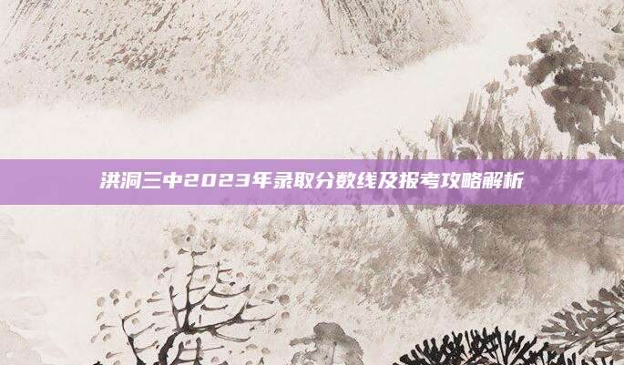 洪洞三中2023年录取分数线及报考攻略解析