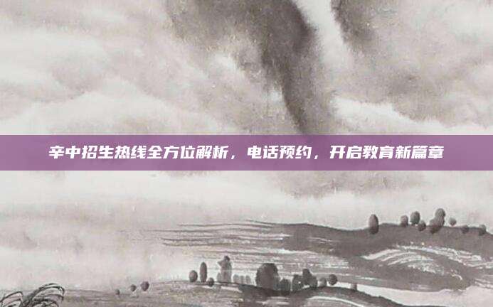 辛中招生热线全方位解析，电话预约，开启教育新篇章