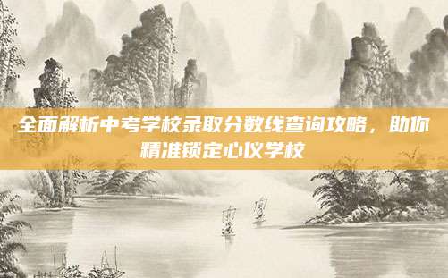 全面解析中考学校录取分数线查询攻略，助你精准锁定心仪学校