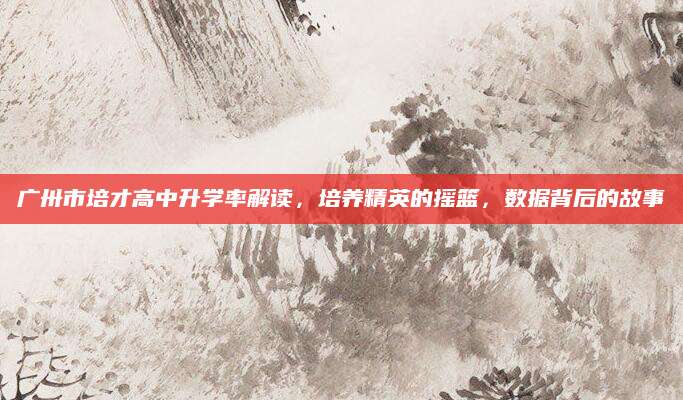 广卅市培才高中升学率解读，培养精英的摇篮，数据背后的故事