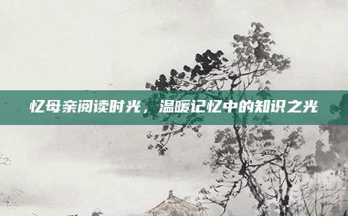 忆母亲阅读时光，温暖记忆中的知识之光