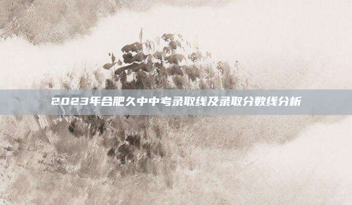 2023年合肥久中中考录取线及录取分数线分析