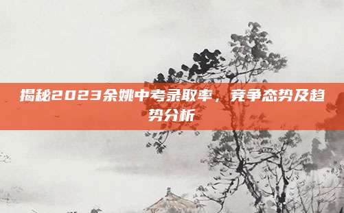 揭秘2023余姚中考录取率，竞争态势及趋势分析