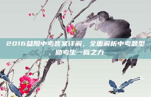 2016益阳中考答案详解，全面解析中考题型，助考生一臂之力