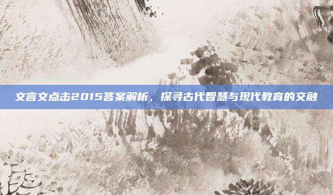 文言文点击2015答案解析，探寻古代智慧与现代教育的交融