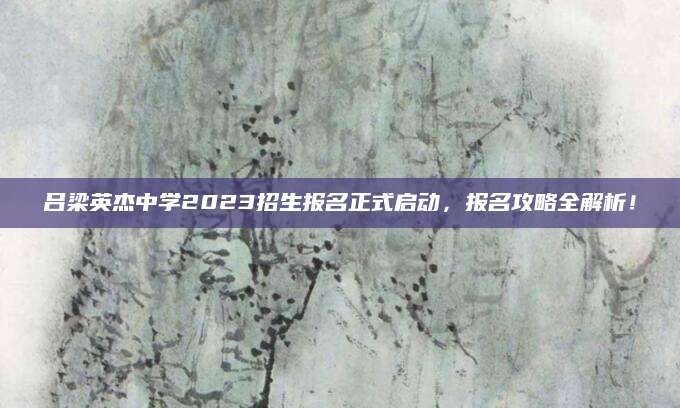 吕梁英杰中学2023招生报名正式启动，报名攻略全解析！