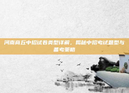 河南商丘中招试卷类型详解，揭秘中招考试题型与备考策略