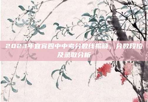 2023年宜宾四中中考分数线揭晓，分数段位及录取分析
