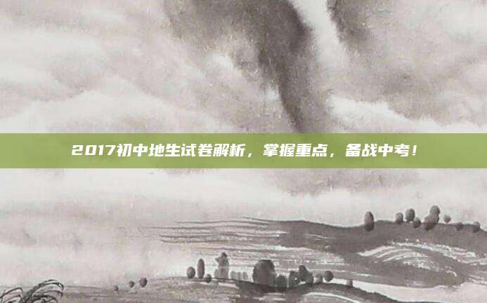 2017初中地生试卷解析，掌握重点，备战中考！