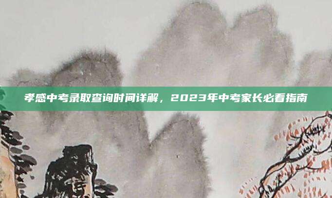 孝感中考录取查询时间详解，2023年中考家长必看指南