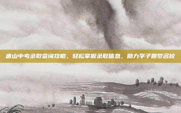 唐山中考录取查询攻略，轻松掌握录取信息，助力学子圆梦名校