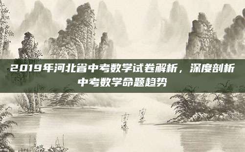 2019年河北省中考数学试卷解析，深度剖析中考数学命题趋势