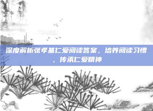 深度解析张孝基仁爱阅读答案，培养阅读习惯，传承仁爱精神