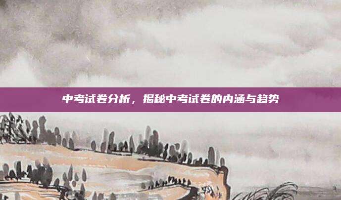 中考试卷分析，揭秘中考试卷的内涵与趋势