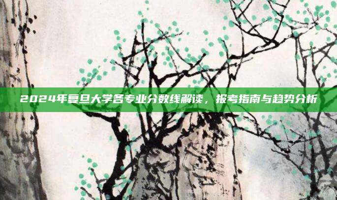 2024年复旦大学各专业分数线解读，报考指南与趋势分析