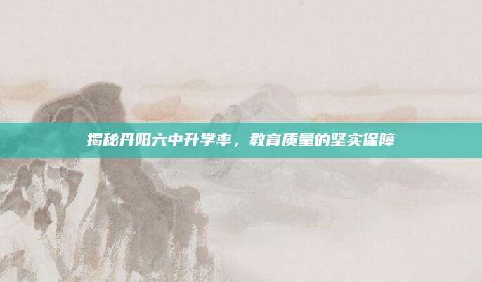 揭秘丹阳六中升学率，教育质量的坚实保障