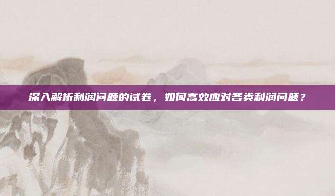 深入解析利润问题的试卷，如何高效应对各类利润问题？