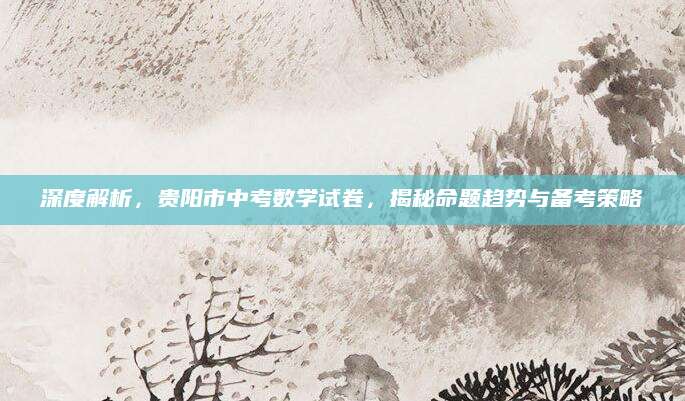 深度解析，贵阳市中考数学试卷，揭秘命题趋势与备考策略
