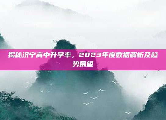 揭秘济宁高中升学率，2023年度数据解析及趋势展望