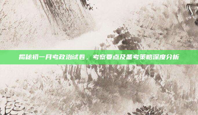 揭秘初一月考政治试卷，考察要点及备考策略深度分析