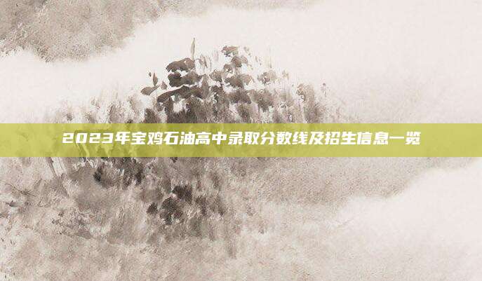 2023年宝鸡石油高中录取分数线及招生信息一览