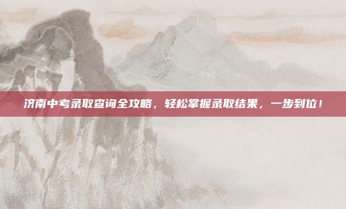 济南中考录取查询全攻略，轻松掌握录取结果，一步到位！