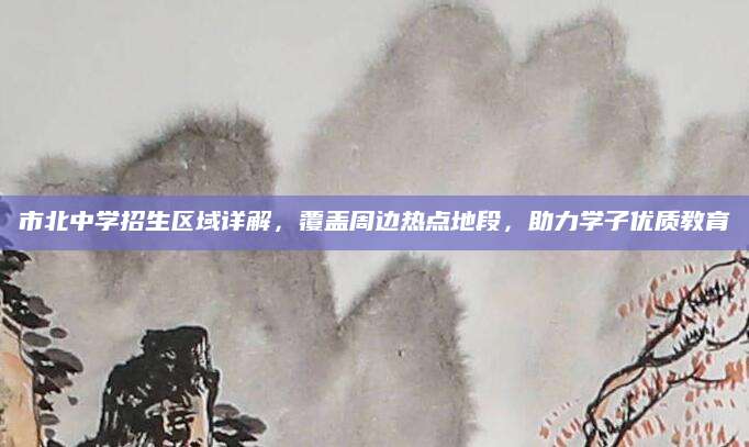 市北中学招生区域详解，覆盖周边热点地段，助力学子优质教育