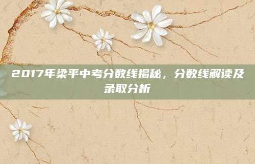 2017年梁平中考分数线揭秘，分数线解读及录取分析