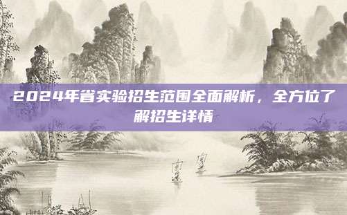 2024年省实验招生范围全面解析，全方位了解招生详情