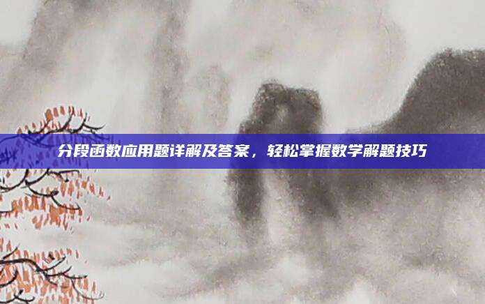 分段函数应用题详解及答案，轻松掌握数学解题技巧