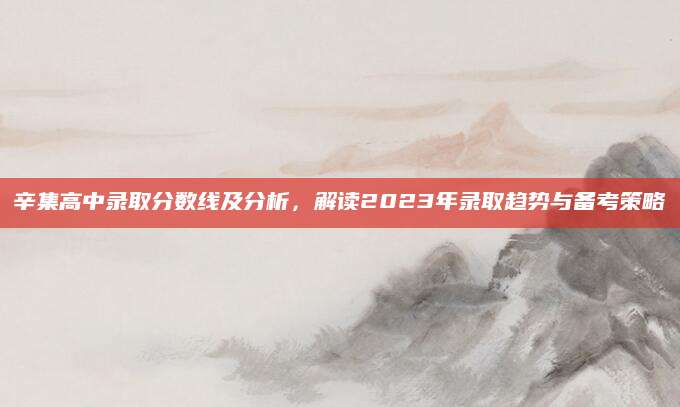 辛集高中录取分数线及分析，解读2023年录取趋势与备考策略