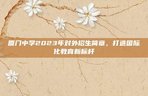 厦门中学2023年对外招生简章，打造国际化教育新标杆