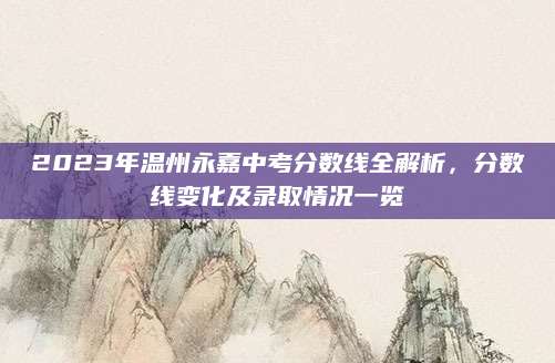 2023年温州永嘉中考分数线全解析，分数线变化及录取情况一览