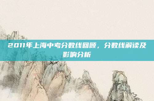 2011年上海中考分数线回顾，分数线解读及影响分析