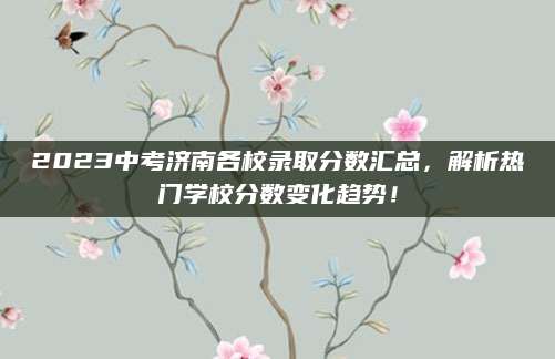 2023中考济南各校录取分数汇总，解析热门学校分数变化趋势！