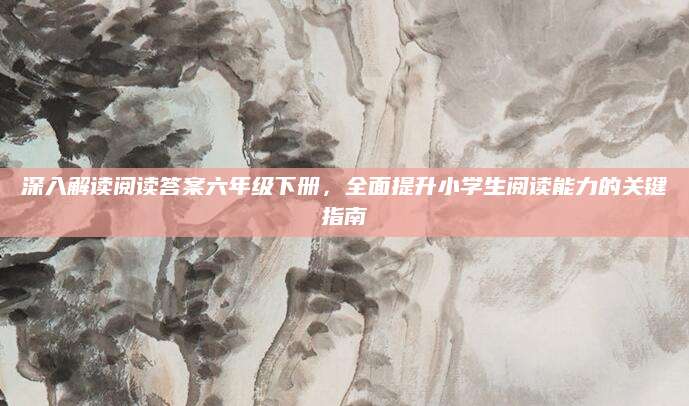 深入解读阅读答案六年级下册，全面提升小学生阅读能力的关键指南