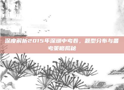 深度解析2015年深圳中考卷，题型分布与备考策略揭秘