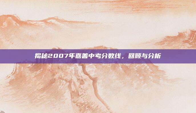 揭秘2007年嘉善中考分数线，回顾与分析