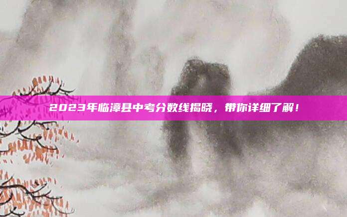 2023年临漳县中考分数线揭晓，带你详细了解！