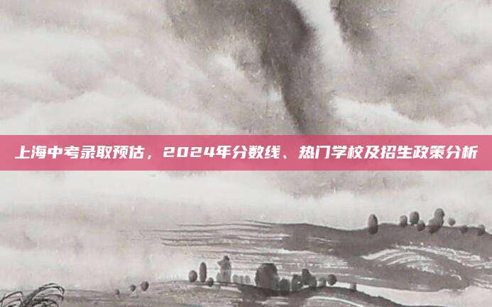 上海中考录取预估，2024年分数线、热门学校及招生政策分析